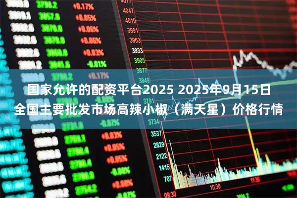 国家允许的配资平台2025 2025年9月15日全国主要批发市场高辣小椒（满天星）价格行情