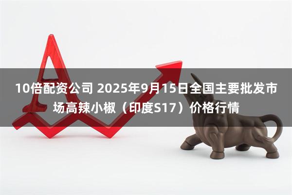 10倍配资公司 2025年9月15日全国主要批发市场高辣小椒（印度S17）价格行情