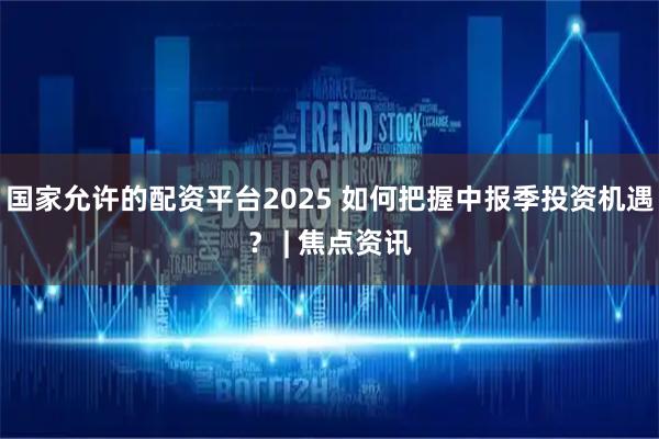 国家允许的配资平台2025 如何把握中报季投资机遇？ | 焦点资讯