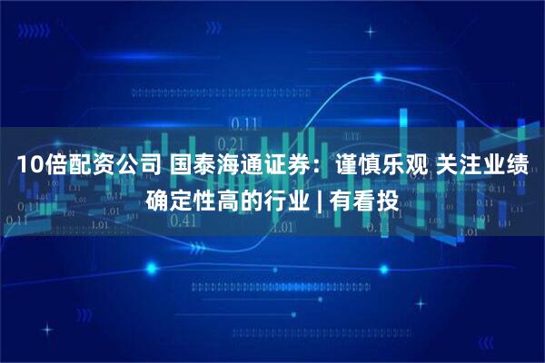 10倍配资公司 国泰海通证券：谨慎乐观 关注业绩确定性高的行业 | 有看投