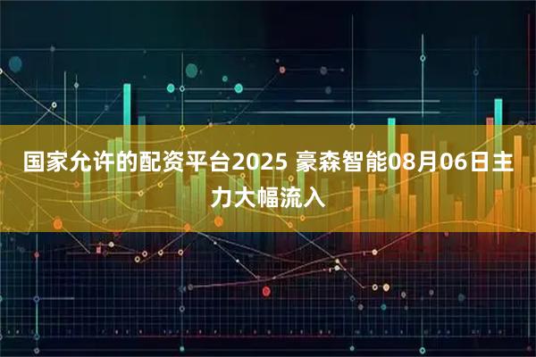 国家允许的配资平台2025 豪森智能08月06日主力大幅流入