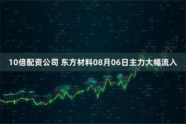 10倍配资公司 东方材料08月06日主力大幅流入