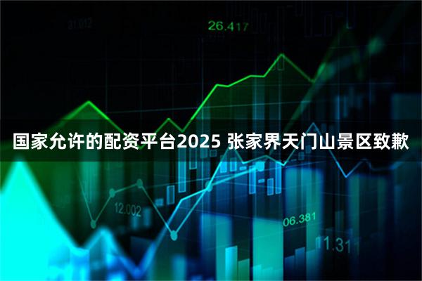 国家允许的配资平台2025 张家界天门山景区致歉