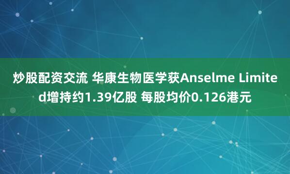 炒股配资交流 华康生物医学获Anselme Limited增持约1.39亿股 每股均价0.126港元