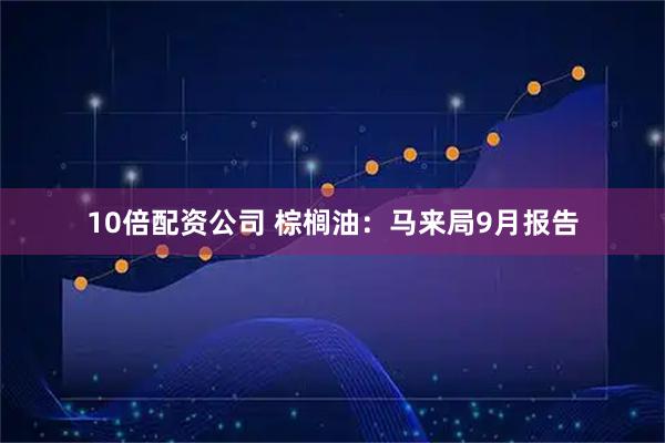 10倍配资公司 棕榈油：马来局9月报告