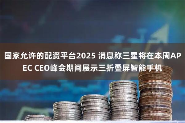国家允许的配资平台2025 消息称三星将在本周APEC CEO峰会期间展示三折叠屏智能手机