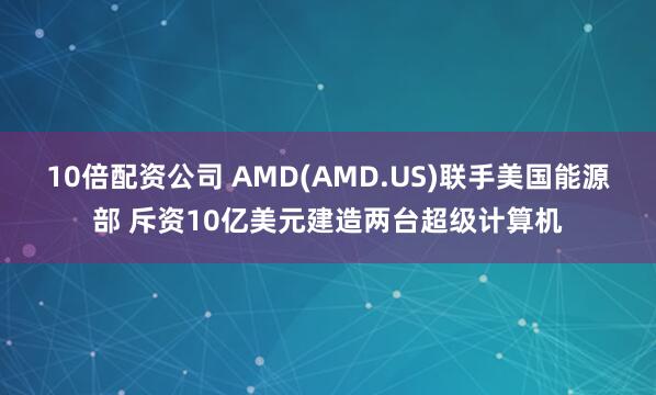 10倍配资公司 AMD(AMD.US)联手美国能源部 斥资10亿美元建造两台超级计算机