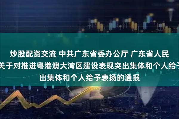 炒股配资交流 中共广东省委办公厅 广东省人民政府办公厅 关于对推进粤港澳大湾区建设表现突出集体和个人给予表扬的通报