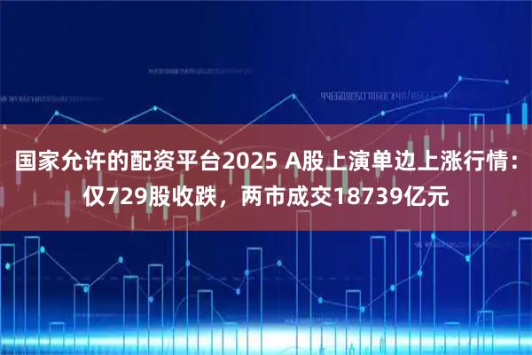 国家允许的配资平台2025 A股上演单边上涨行情：仅729股收跌，两市成交18739亿元