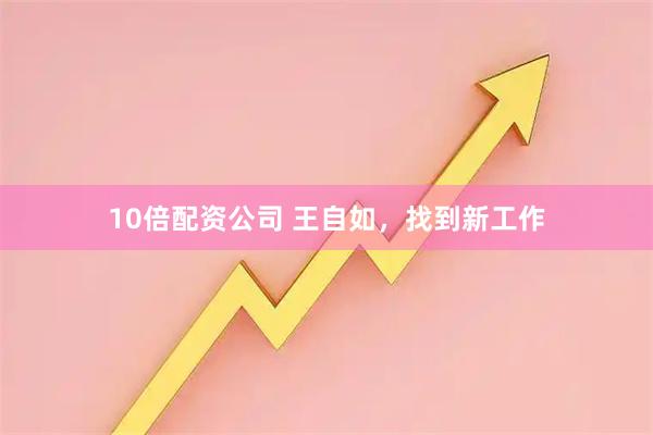10倍配资公司 王自如，找到新工作