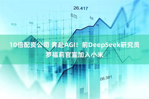 10倍配资公司 奔赴AGI！前DeepSeek研究员罗福莉官宣加入小米