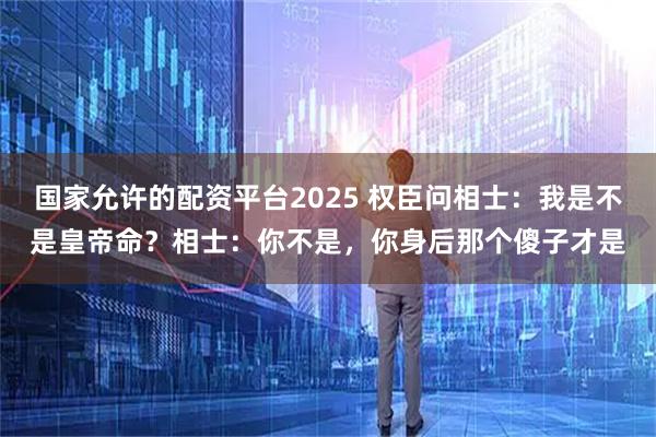 国家允许的配资平台2025 权臣问相士：我是不是皇帝命？相士：你不是，你身后那个傻子才是