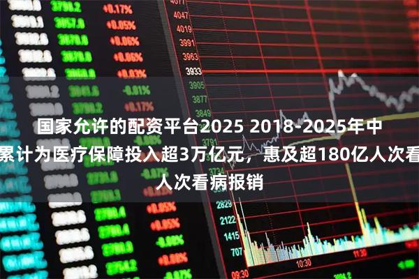 国家允许的配资平台2025 2018-2025年中央财政累计为医疗保障投入超3万亿元，惠及超180亿人次看病报销