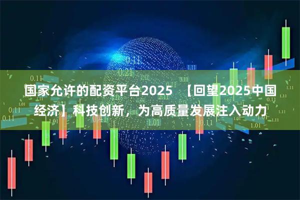 国家允许的配资平台2025 【回望2025中国经济】科技创新,为高质量发展注入动力