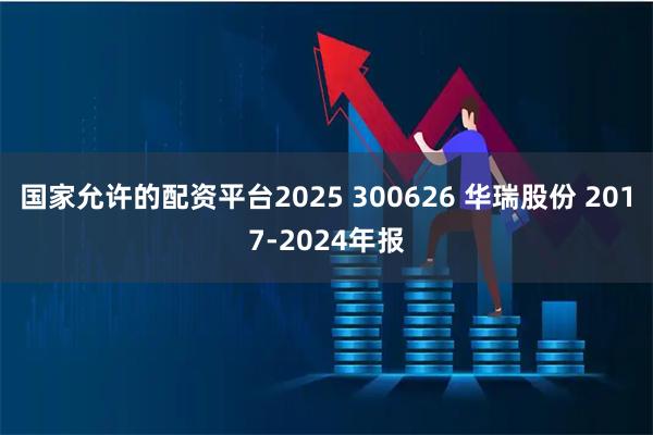国家允许的配资平台2025 300626 华瑞股份 2017-2024年报