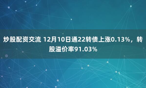 炒股配资交流 12月10日通22转债上涨0.13%,转股溢价率91.03%
