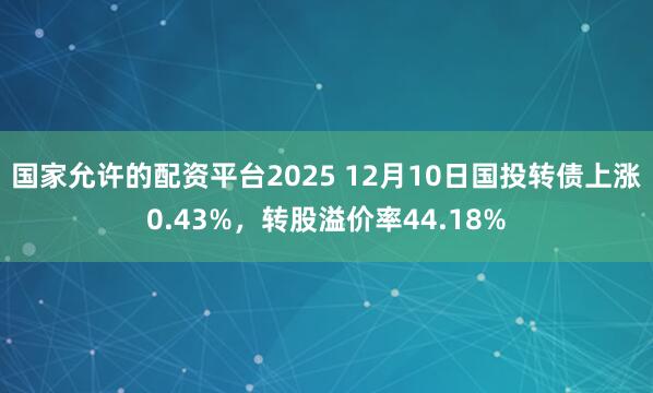 国家允许的配资平台2025 12月10日国投转债上涨0.43%,转股溢价率44.18%