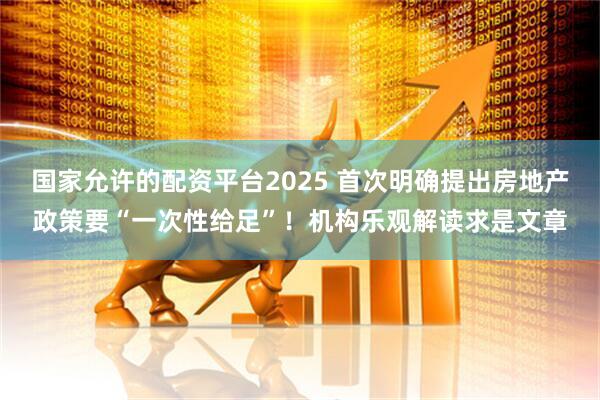 国家允许的配资平台2025 首次明确提出房地产政策要“一次性给足”!机构乐观解读求是文章