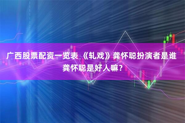 广西股票配资一览表 《轧戏》龚怀聪扮演者是谁 龚怀聪是好人嘛？