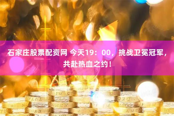石家庄股票配资网 今天19：00，挑战卫冕冠军，共赴热血之约！