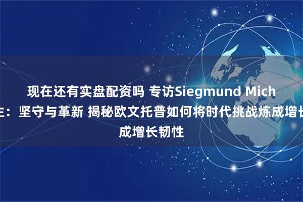 现在还有实盘配资吗 专访Siegmund Michel先生：坚守与革新 揭秘欧文托普如何将时代挑战炼成增长韧性