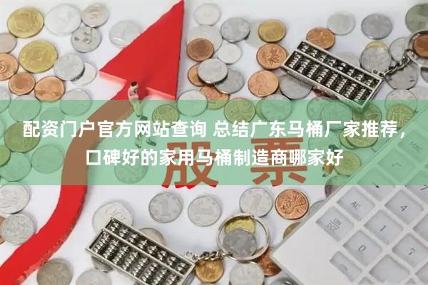 配资门户官方网站查询 总结广东马桶厂家推荐，口碑好的家用马桶制造商哪家好