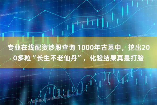 专业在线配资炒股查询 1000年古墓中，挖出200多粒“长生不老仙丹”，化验结果真是打脸