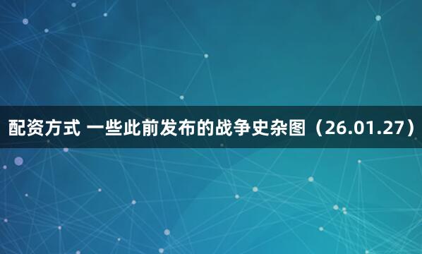配资方式 一些此前发布的战争史杂图（26.01.27）