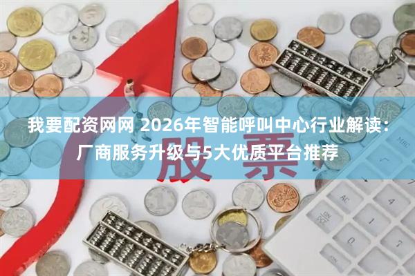 我要配资网网 2026年智能呼叫中心行业解读：厂商服务升级与5大优质平台推荐