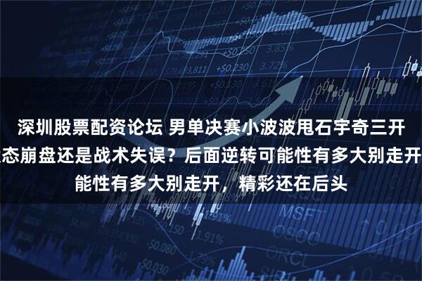深圳股票配资论坛 男单决赛小波波甩石宇奇三开外，卫冕冠军状态崩盘还是战术失误？后面逆转可能性有多大别走开，精彩还在后头
