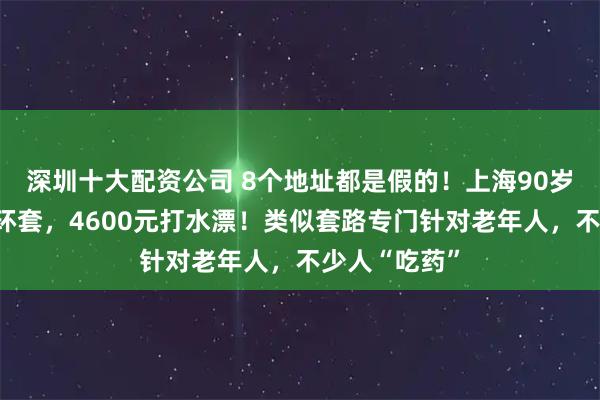 深圳十大配资公司 8个地址都是假的！上海90岁老伯深陷连环套，4600元打水漂！类似套路专门针对老年人，不少人“吃药”