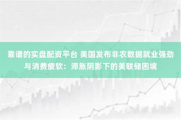 靠谱的实盘配资平台 美国发布非农数据就业强劲与消费疲软：滞胀阴影下的美联储困境