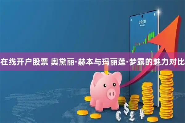 在线开户股票 奥黛丽·赫本与玛丽莲·梦露的魅力对比