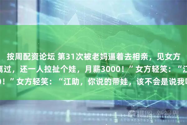按周配资论坛 第31次被老妈逼着去相亲，见女方坐下我头都没抬：“我离过，还一人拉扯个娃，月薪3000！”女方轻笑：“江助，你说的带娃，该不会是说我吧？”