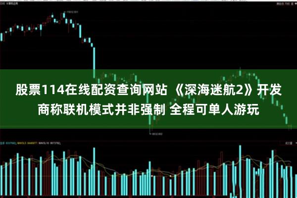 股票114在线配资查询网站 《深海迷航2》开发商称联机模式并非强制 全程可单人游玩