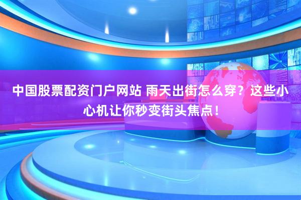 中国股票配资门户网站 雨天出街怎么穿？这些小心机让你秒变街头焦点！