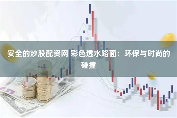 安全的炒股配资网 彩色透水路面：环保与时尚的碰撞