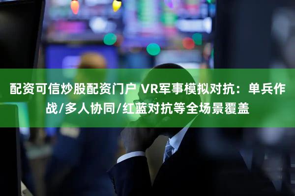 配资可信炒股配资门户 VR军事模拟对抗：单兵作战/多人协同/红蓝对抗等全场景覆盖