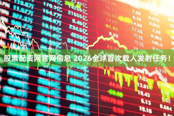 股票配资网官网信息 2026全球首次载人发射任务！