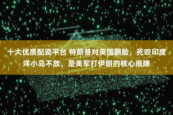 十大优质配资平台 特朗普对英国翻脸，死咬印度洋小岛不放，是美军打伊朗的核心底牌