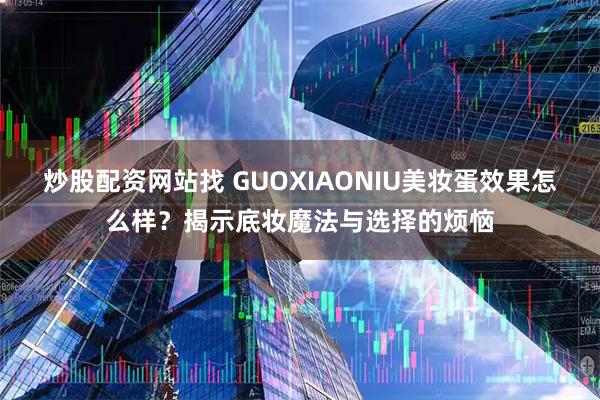 炒股配资网站找 GUOXIAONIU美妆蛋效果怎么样？揭示底妆魔法与选择的烦恼