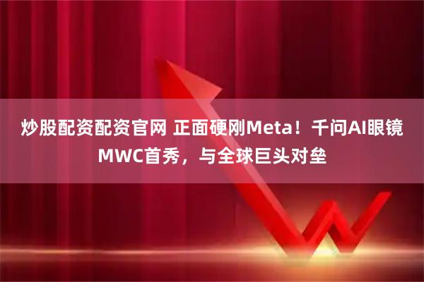 炒股配资配资官网 正面硬刚Meta！千问AI眼镜MWC首秀，与全球巨头对垒