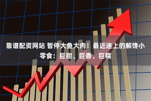 靠谱配资网站 暂停大鱼大肉！最近迷上的解馋小零食：巨甜、巨香、巨糯
