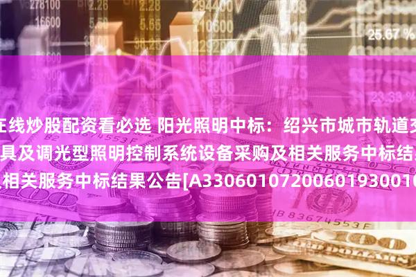 在线炒股配资看必选 阳光照明中标：绍兴市城市轨道交通2号线二期工程照明灯具及调光型照明控制系统设备采购及相关服务中标结果公告[A3306010720060193001001]