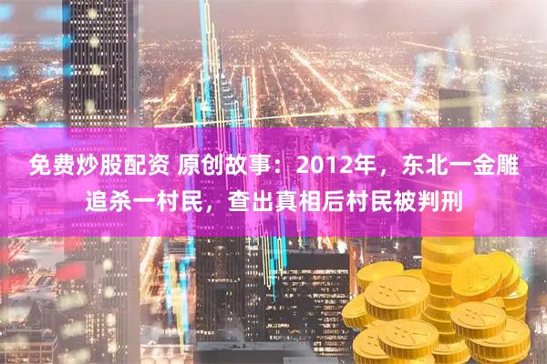 免费炒股配资 原创故事：2012年，东北一金雕追杀一村民，查出真相后村民被判刑