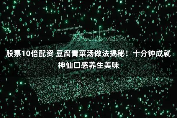 股票10倍配资 豆腐青菜汤做法揭秘！十分钟成就神仙口感养生美味