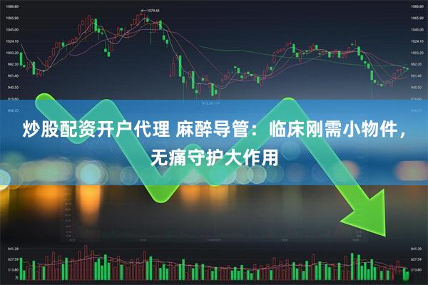 炒股配资开户代理 麻醉导管：临床刚需小物件，无痛守护大作用