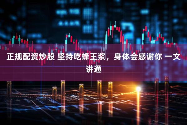 正规配资炒股 坚持吃蜂王浆,身体会感谢你 一文讲通