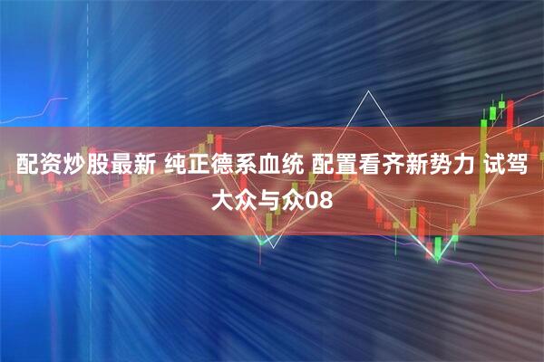 配资炒股最新 纯正德系血统 配置看齐新势力 试驾大众与众08