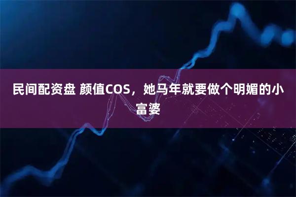 民间配资盘 颜值COS,她马年就要做个明媚的小富婆